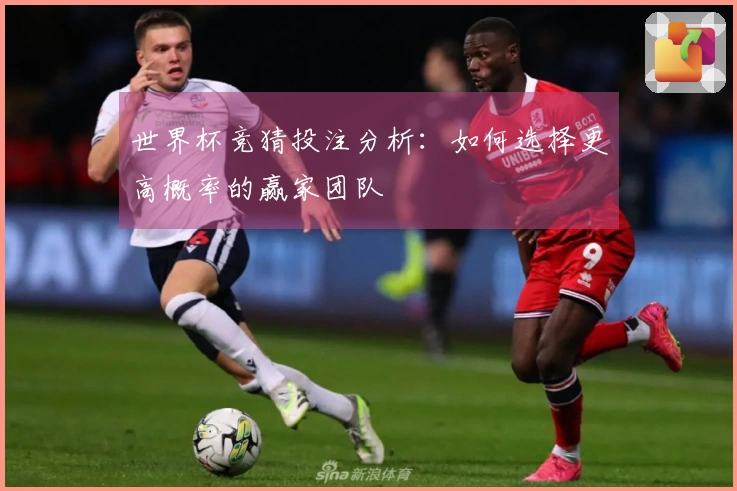 世界杯竞猜投注分析：如何选择更高概率的赢家团队
