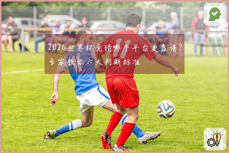 2026世界杯竞猜哪个平台更靠谱？专家教你六大判断标准