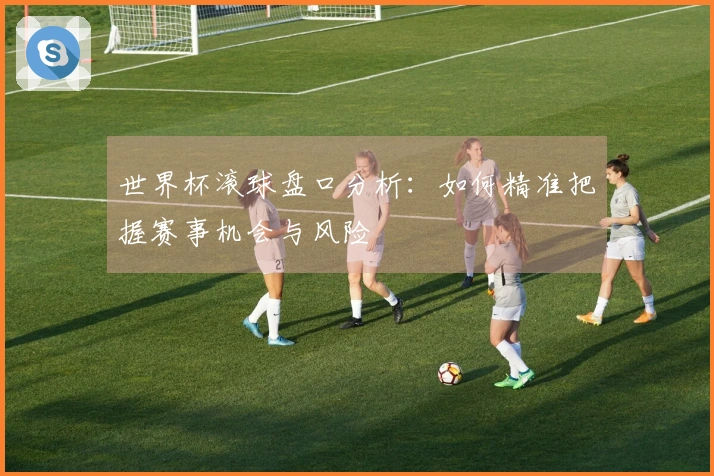 世界杯滚球盘口分析：如何精准把握赛事机会与风险