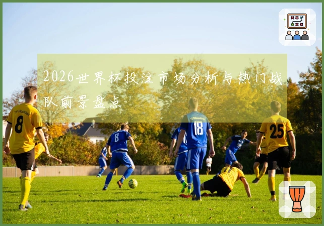 2026世界杯投注市场分析与热门战队前景盘点
