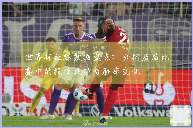 世界杯让球数据盘点：分析历届比赛中的投注技巧与胜率变化