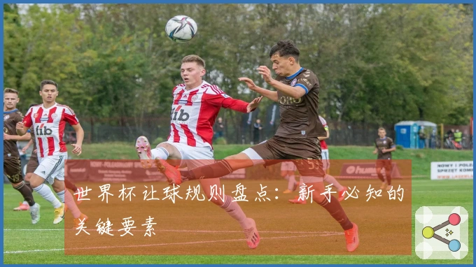 世界杯让球规则盘点：新手必知的关键要素