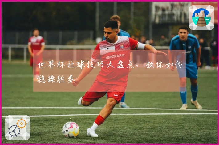 世界杯让球技巧大盘点，教你如何稳操胜券