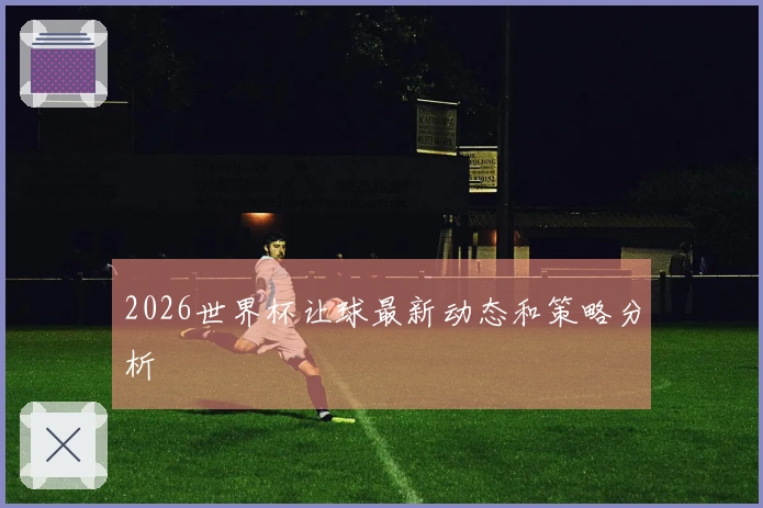 2026世界杯让球最新动态和策略分析