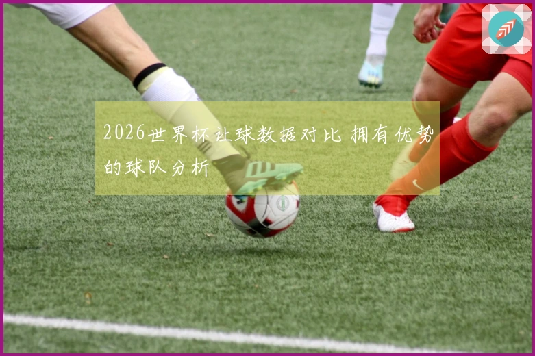 2026世界杯让球数据对比 拥有优势的球队分析