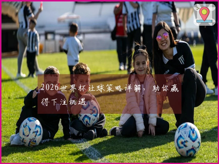 2026世界杯让球策略详解，助你赢得下注机遇