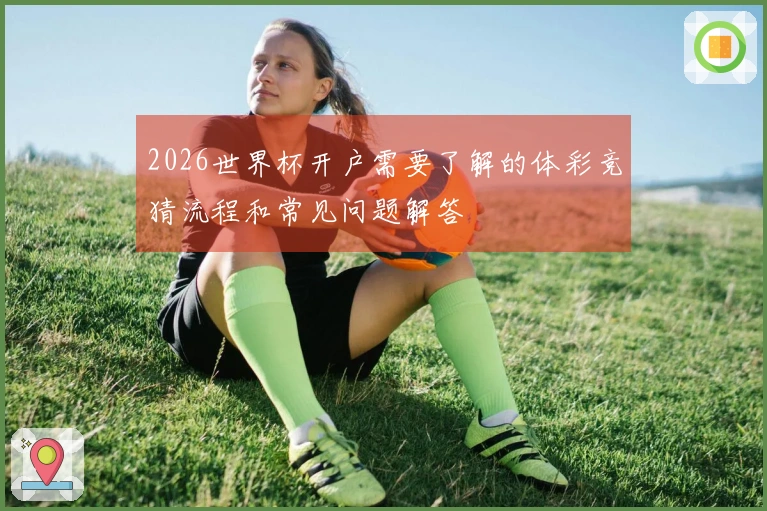 2026世界杯开户需要了解的体彩竞猜流程和常见问题解答