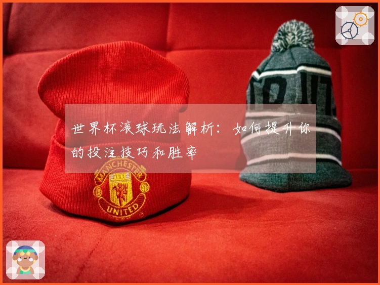 世界杯滚球玩法解析：如何提升你的投注技巧和胜率