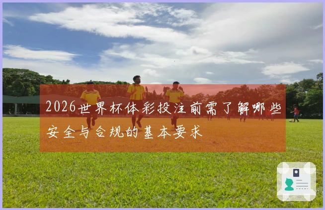 2026世界杯体彩投注前需了解哪些安全与合规的基本要求