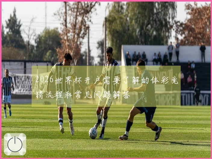 2026世界杯开户需要了解的体彩竞猜流程和常见问题解答