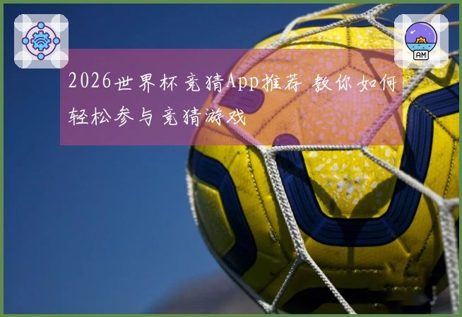 2026世界杯竞猜App推荐 教你如何轻松参与竞猜游戏