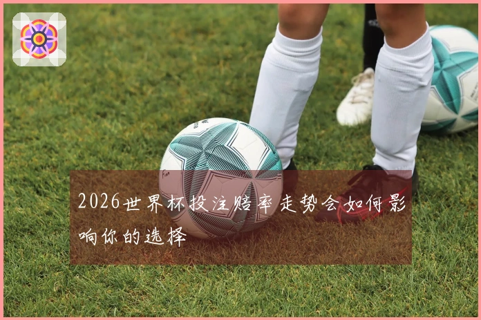 2026世界杯投注赔率走势会如何影响你的选择