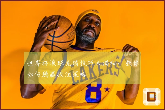 世界杯滚球竞猜技巧大揭秘，教你如何稳赢投注策略