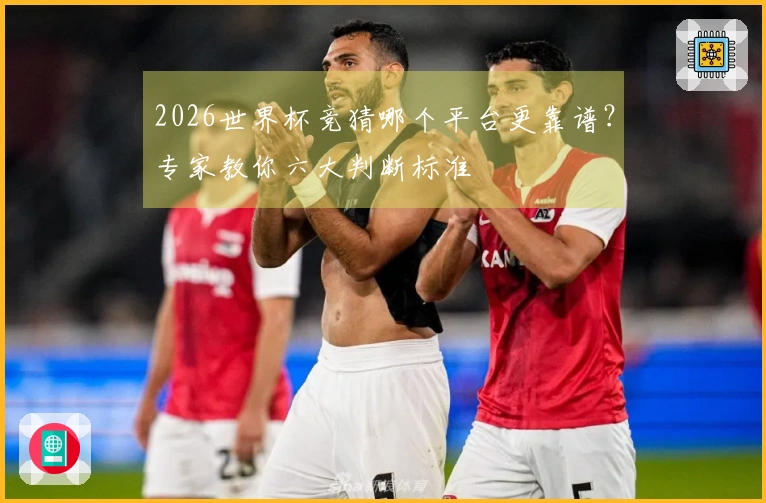 2026世界杯竞猜哪个平台更靠谱？专家教你六大判断标准