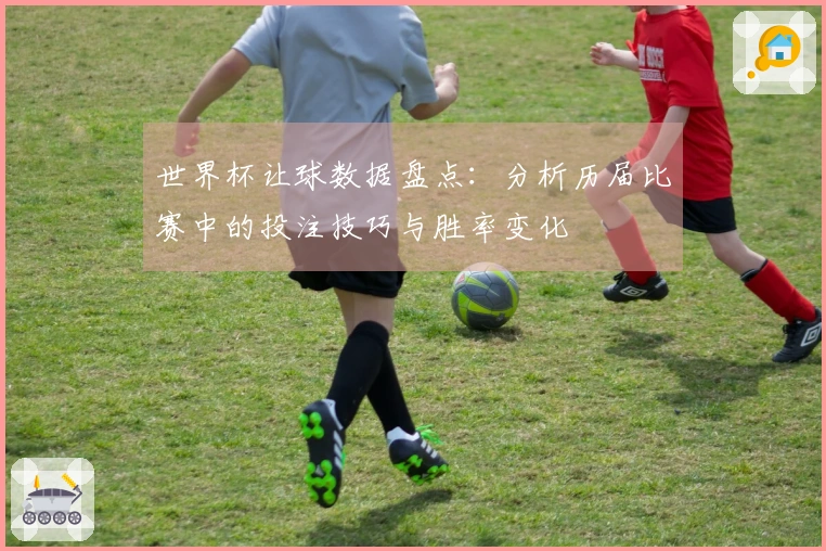 世界杯让球数据盘点：分析历届比赛中的投注技巧与胜率变化
