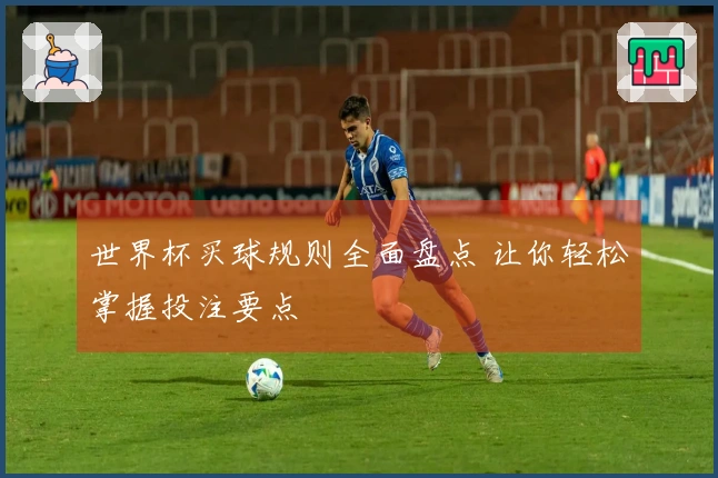 世界杯买球规则全面盘点 让你轻松掌握投注要点