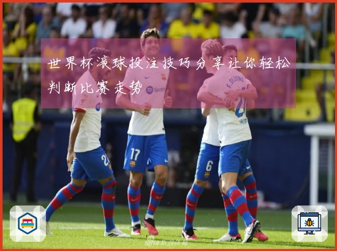 世界杯滚球投注技巧分享让你轻松判断比赛走势