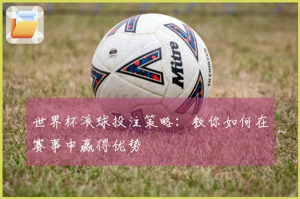 世界杯滚球投注策略：教你如何在赛事中赢得优势