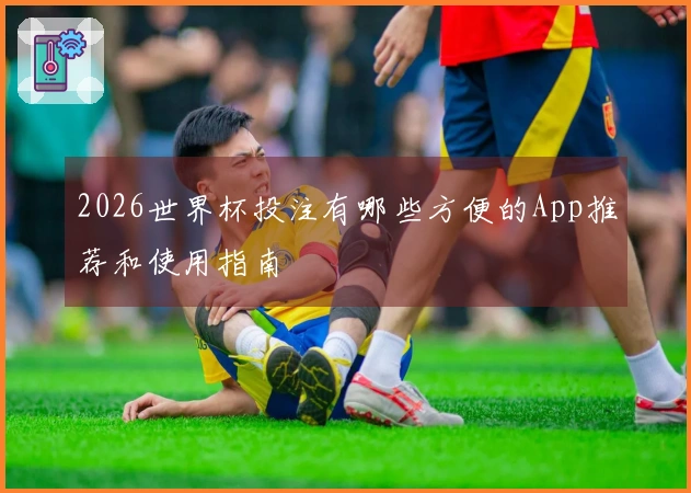2026世界杯投注有哪些方便的App推荐和使用指南