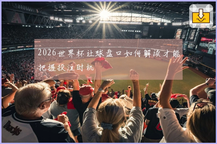 2026世界杯让球盘口如何解读才能把握投注时机