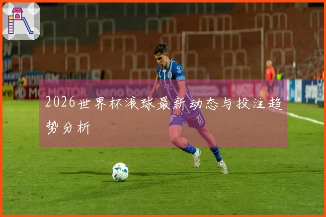 2026世界杯滚球最新动态与投注趋势分析