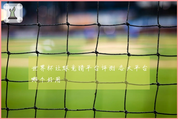 世界杯让球竞猜平台评测 各大平台哪个好用