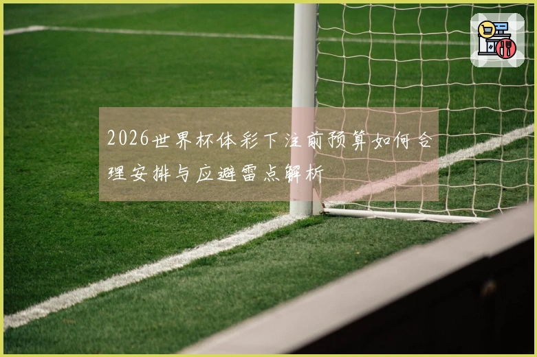2026世界杯体彩下注前预算如何合理安排与应避雷点解析