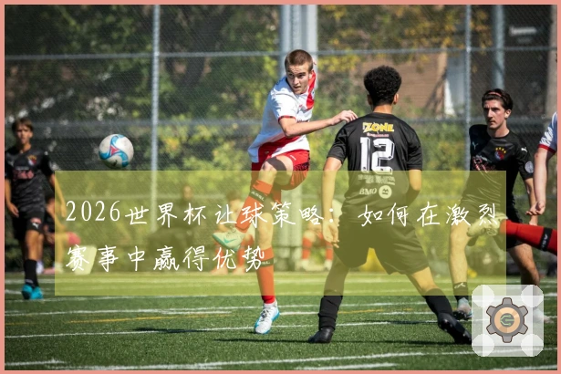 2026世界杯让球策略：如何在激烈赛事中赢得优势