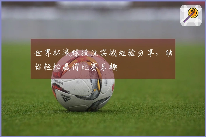 世界杯滚球投注实战经验分享，助你轻松赢得比赛乐趣