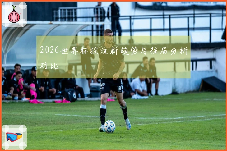 2026世界杯投注新趋势与往届分析对比
