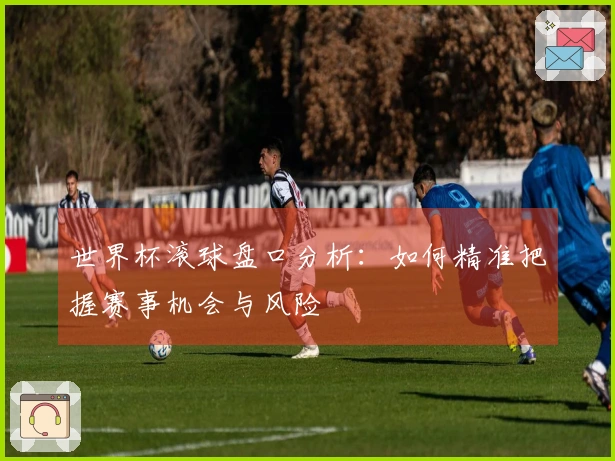 世界杯滚球盘口分析：如何精准把握赛事机会与风险
