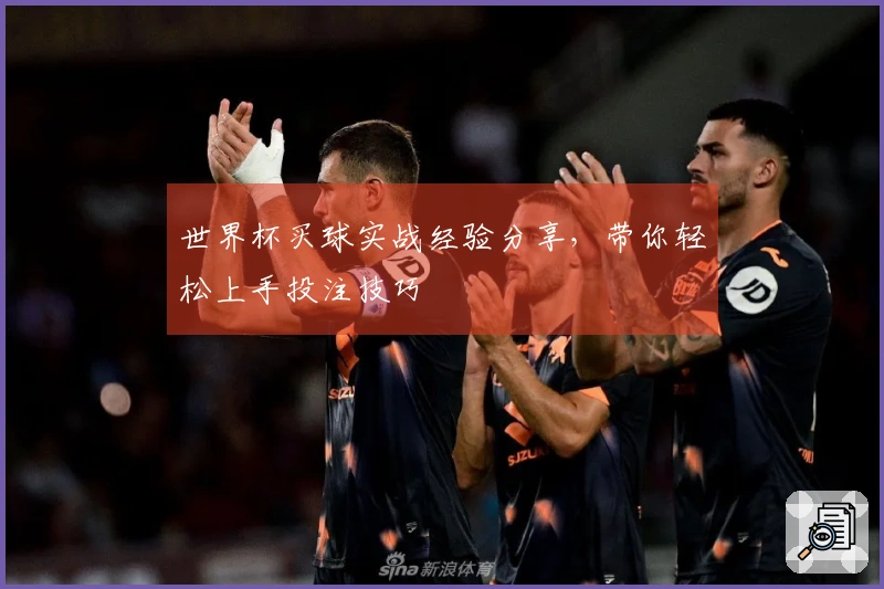 世界杯买球实战经验分享，带你轻松上手投注技巧