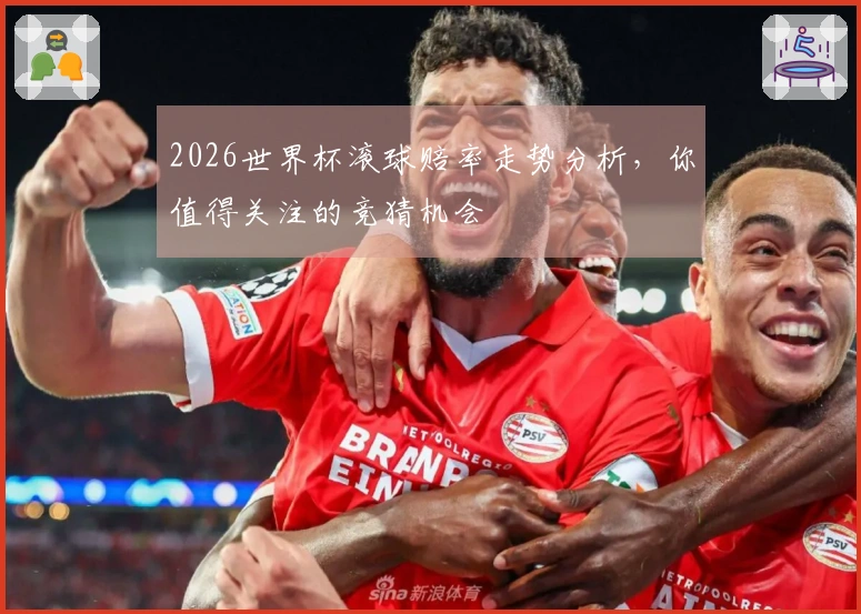 2026世界杯滚球赔率走势分析，你值得关注的竞猜机会