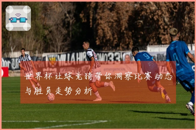 世界杯让球竞猜带你洞察比赛动态与胜负走势分析