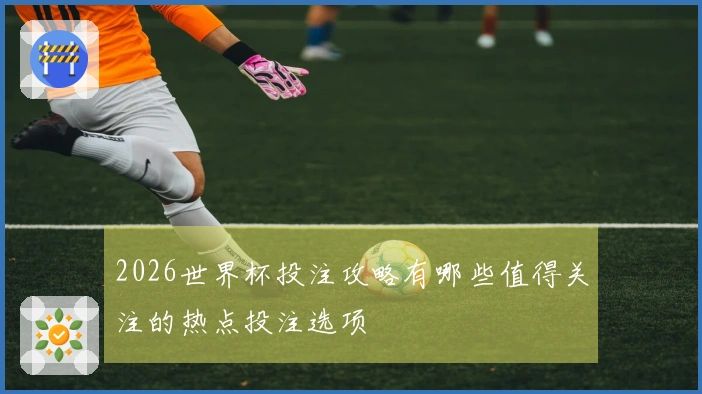 2026世界杯投注攻略有哪些值得关注的热点投注选项