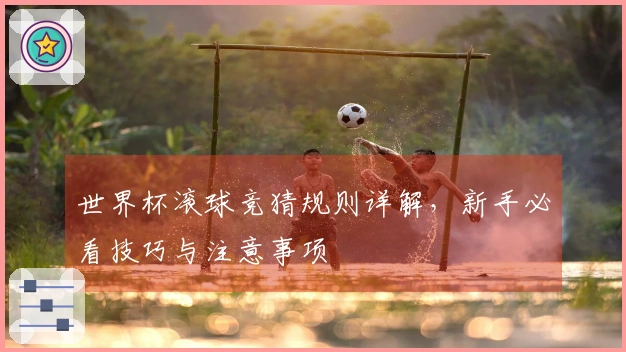世界杯滚球竞猜规则详解,新手必看技巧与注意事项