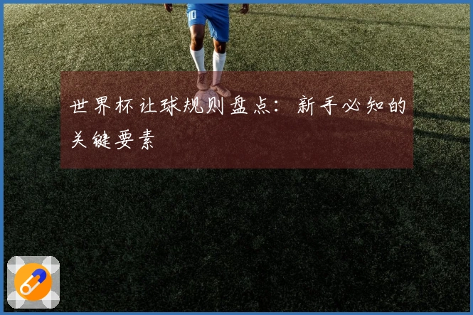 世界杯让球规则盘点：新手必知的关键要素