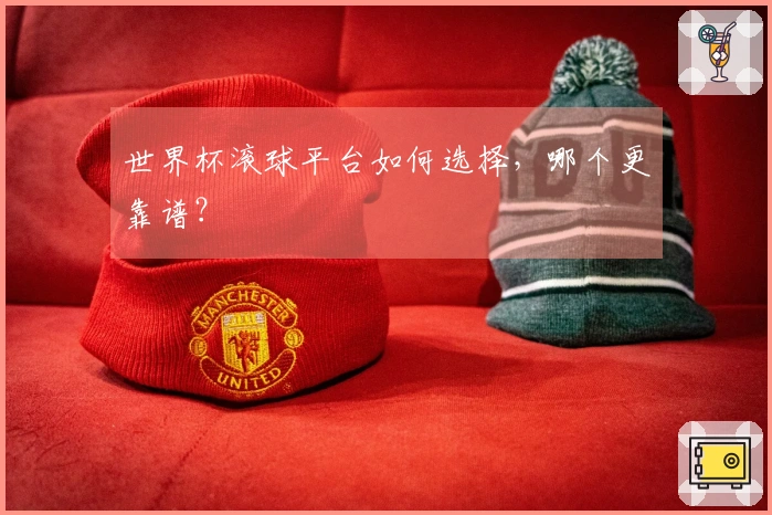 世界杯滚球平台如何选择，哪个更靠谱？