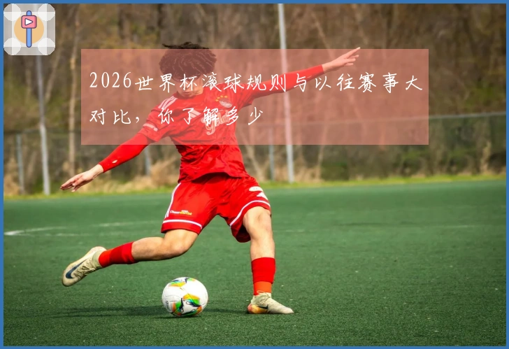 2026世界杯滚球规则与以往赛事大对比，你了解多少