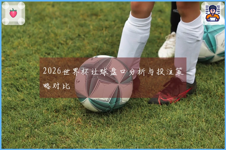 2026世界杯让球盘口分析与投注策略对比