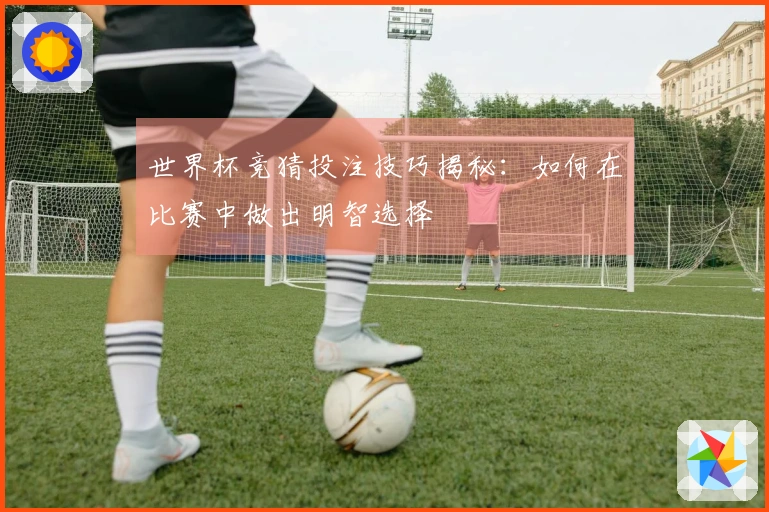 世界杯竞猜投注技巧揭秘:如何在比赛中做出明智选择
