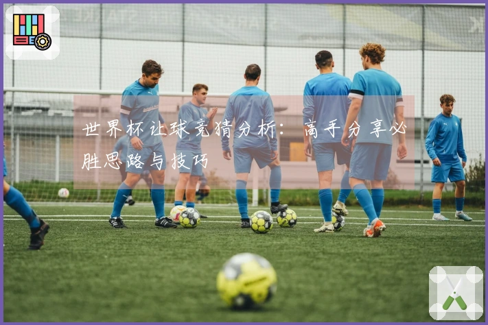 世界杯让球竞猜分析：高手分享必胜思路与技巧