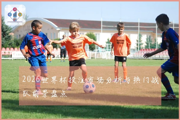 2026世界杯投注市场分析与热门战队前景盘点