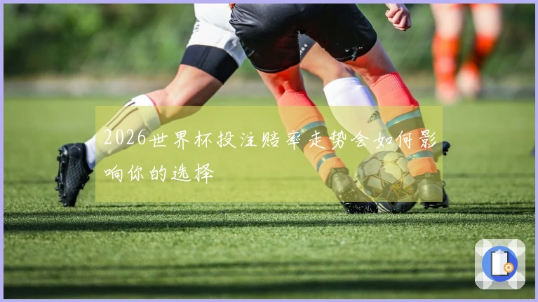 2026世界杯投注赔率走势会如何影响你的选择