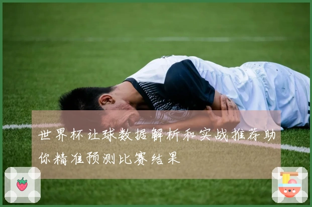 世界杯让球数据解析和实战推荐助你精准预测比赛结果