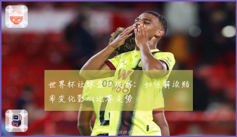 世界杯让球盘口观察：如何解读赔率变化影响比赛走势