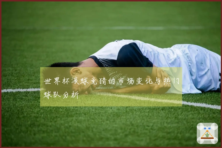 世界杯滚球竞猜的市场变化与热门球队分析