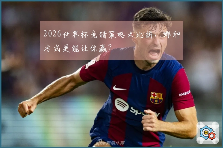 2026世界杯竞猜策略大比拼，哪种方式更能让你赢？