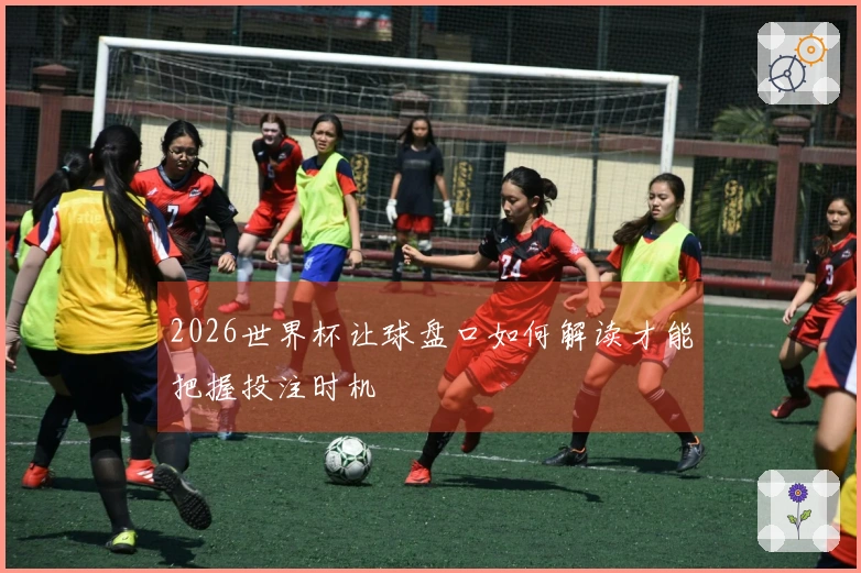 2026世界杯让球盘口如何解读才能把握投注时机