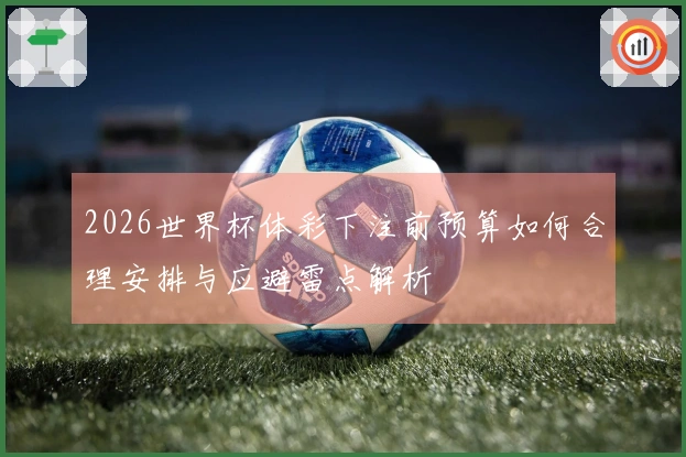 2026世界杯体彩下注前预算如何合理安排与应避雷点解析